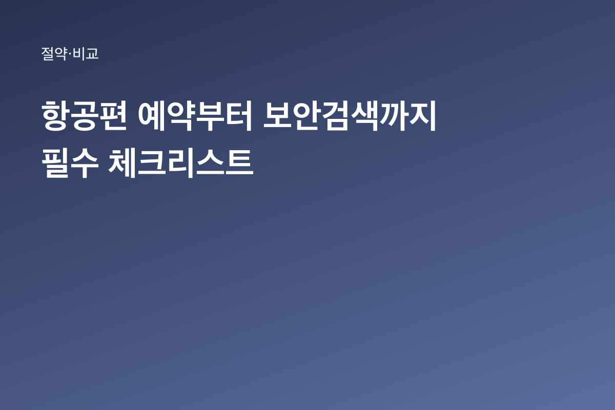 항공편 예약부터 보안검색까지 필수 체크리스트